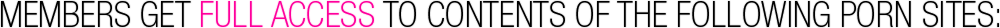 Members Get Full Access To Contents Of The Following Porn Sites